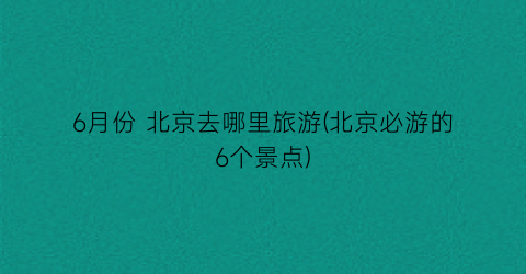 6月份 北京去哪里旅游(北京必游的6个景点)